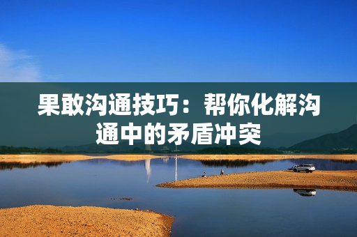 果敢沟通技巧：帮你化解沟通中的矛盾冲突