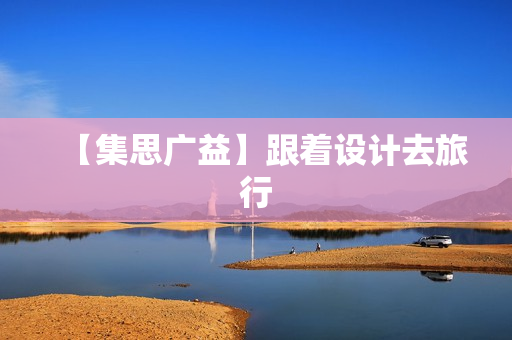 【集思广益】跟着设计去旅行