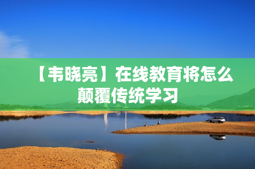 【韦晓亮】在线教育将怎么颠覆传统学习