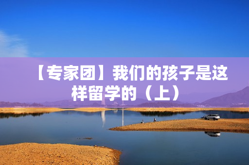 【专家团】我们的孩子是这样留学的（上）