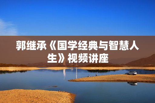 郭继承《国学经典与智慧人生》视频讲座