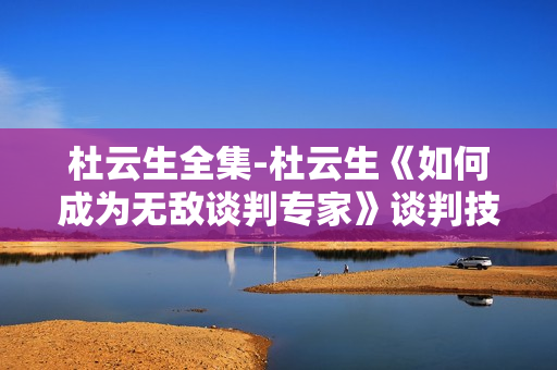 杜云生全集-杜云生《如何成为无敌谈判专家》谈判技巧