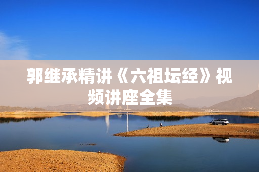 郭继承精讲《六祖坛经》视频讲座全集