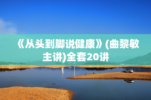 《从头到脚说健康》(曲黎敏主讲)全套20讲