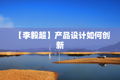 【李毅超】产品设计如何创新