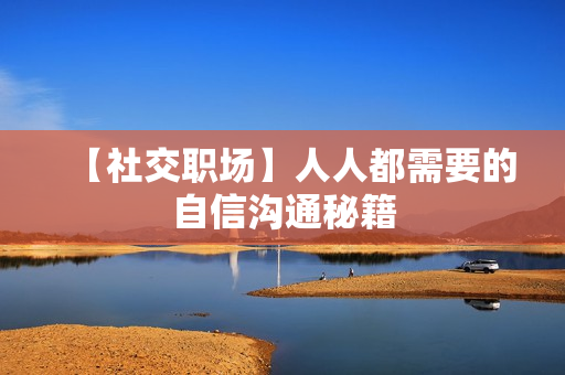 【社交职场】人人都需要的自信沟通秘籍