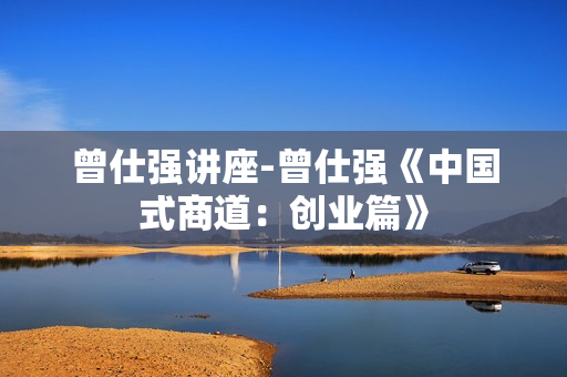 曾仕强讲座-曾仕强《中国式商道：创业篇》