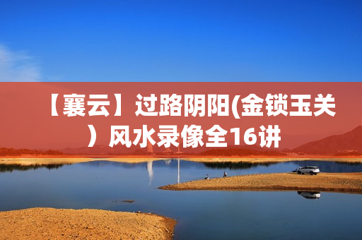 【襄云】过路阴阳(金锁玉关）风水录像全16讲