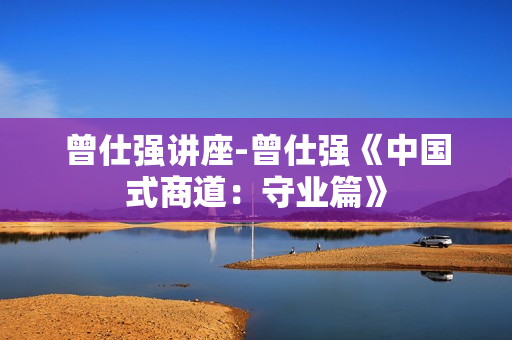 曾仕强讲座-曾仕强《中国式商道：守业篇》