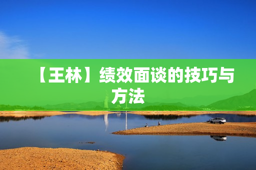 【王林】绩效面谈的技巧与方法