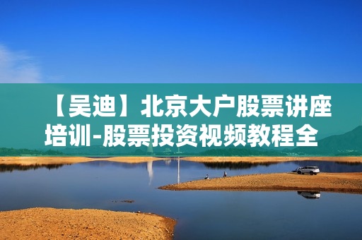 【吴迪】北京大户股票讲座培训-股票投资视频教程全套20集