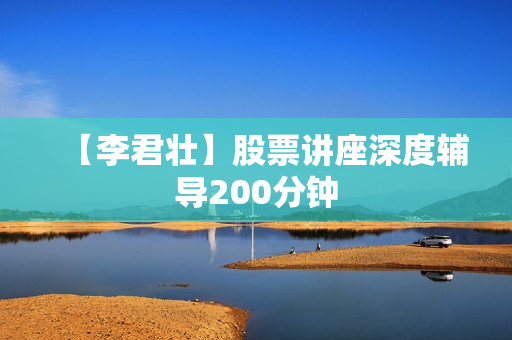 【李君壮】股票讲座深度辅导200分钟