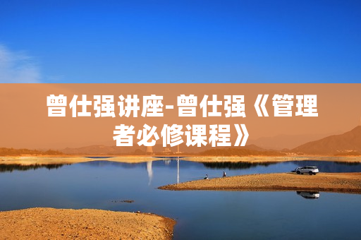 曾仕强讲座-曾仕强《管理者必修课程》