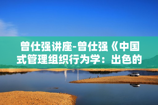 曾仕强讲座-曾仕强《中国式管理组织行为学：出色的中层主管》