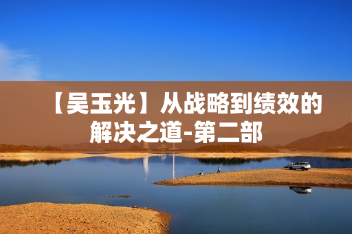 【吴玉光】从战略到绩效的解决之道-第二部
