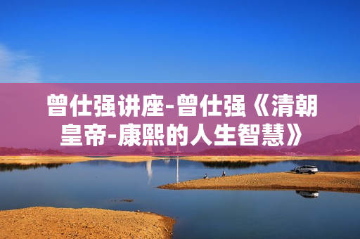 曾仕强讲座-曾仕强《清朝皇帝-康熙的人生智慧》