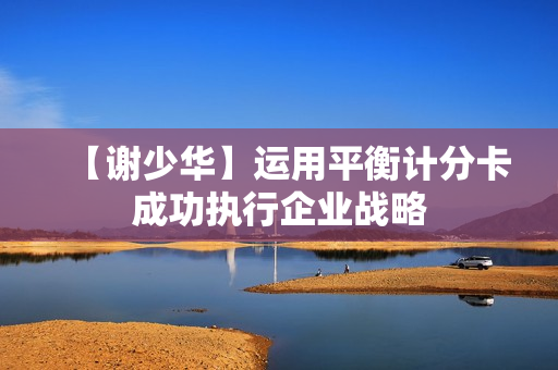 【谢少华】运用平衡计分卡成功执行企业战略
