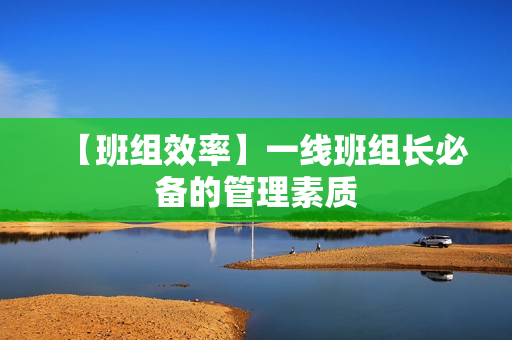 【班组效率】一线班组长必备的管理素质