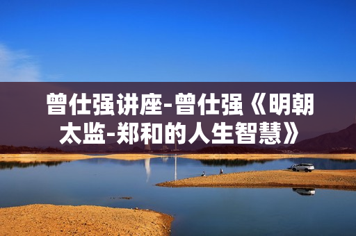 曾仕强讲座-曾仕强《明朝太监-郑和的人生智慧》