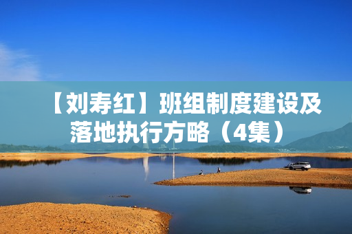 【刘寿红】班组制度建设及落地执行方略（4集）