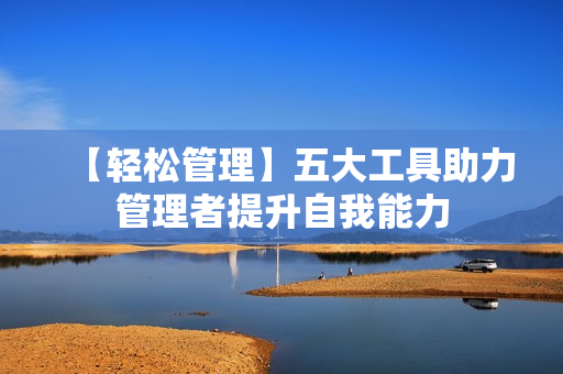 【轻松管理】五大工具助力管理者提升自我能力