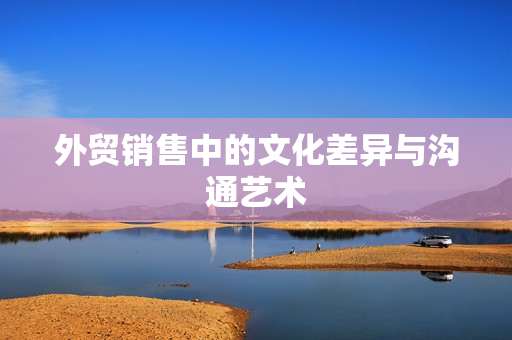 外贸销售中的文化差异与沟通艺术