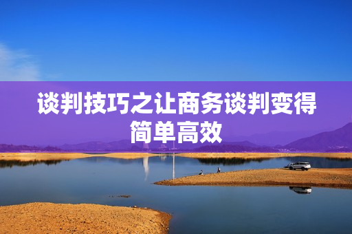 谈判技巧之让商务谈判变得简单高效