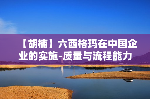 【胡楠】六西格玛在中国企业的实施-质量与流程能力的双重提升