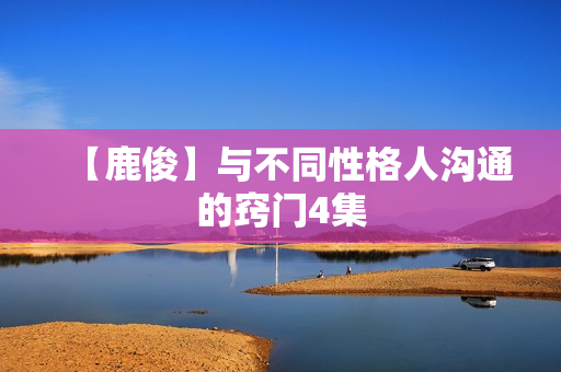 【鹿俊】与不同性格人沟通的窍门4集