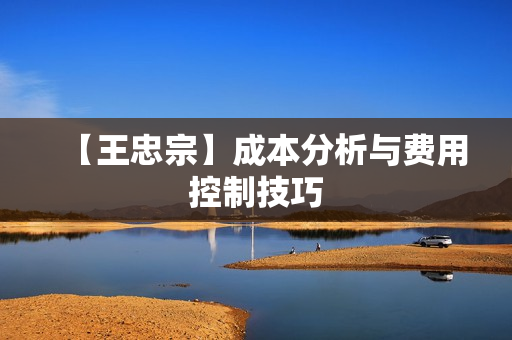【王忠宗】成本分析与费用控制技巧