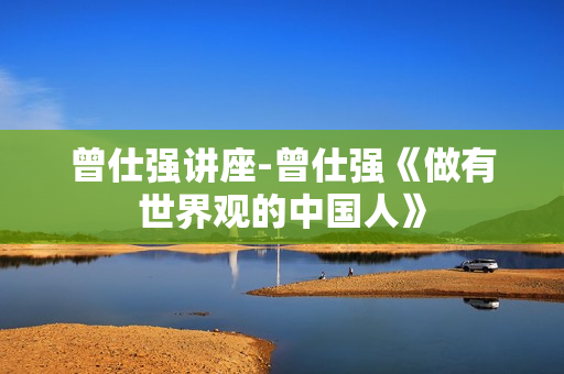 曾仕强讲座-曾仕强《做有世界观的中国人》
