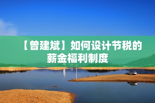 【曾建斌】如何设计节税的薪金福利制度