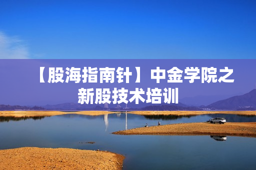 【股海指南针】中金学院之新股技术培训