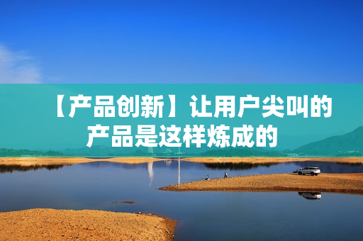 【产品创新】让用户尖叫的产品是这样炼成的