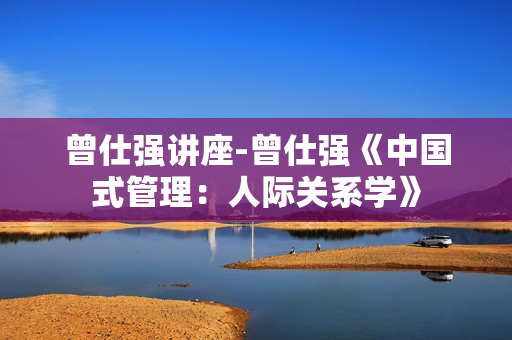 曾仕强讲座-曾仕强《中国式管理：人际关系学》