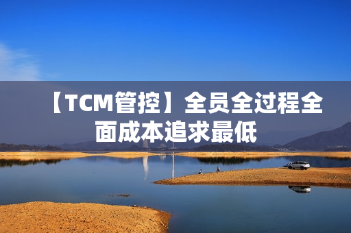 【TCM管控】全员全过程全面成本追求最低