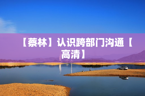 【蔡林】认识跨部门沟通【高清】