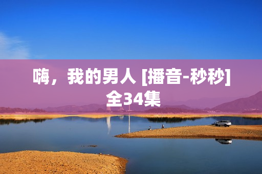 嗨，我的男人 [播音-秒秒] 全34集