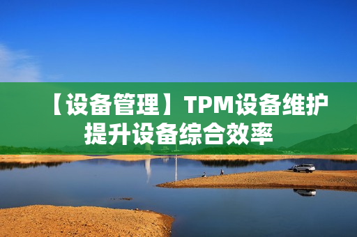 【设备管理】TPM设备维护提升设备综合效率
