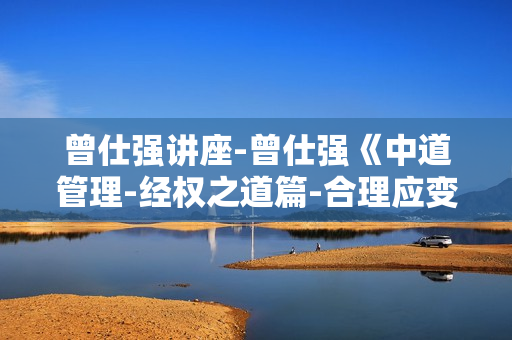 曾仕强讲座-曾仕强《中道管理-经权之道篇-合理应变的管理功夫》