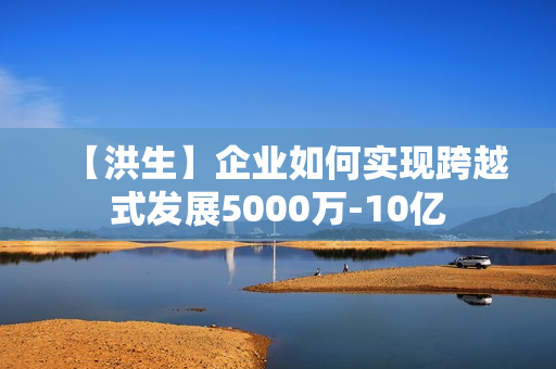 【洪生】企业如何实现跨越式发展5000万-10亿