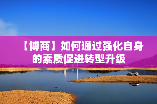 【博商】如何通过强化自身的素质促进转型升级