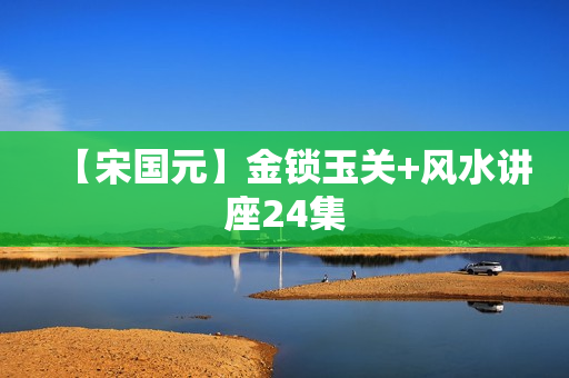 【宋国元】金锁玉关+风水讲座24集