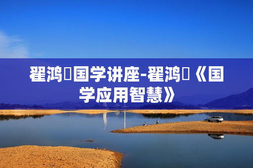 翟鸿燊国学讲座-翟鸿燊《国学应用智慧》