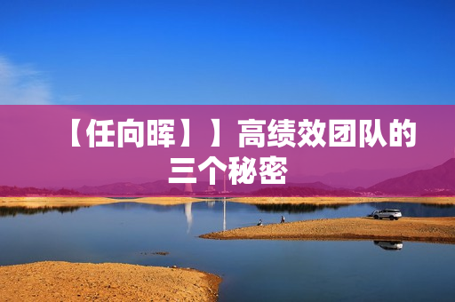 【任向晖】】高绩效团队的三个秘密