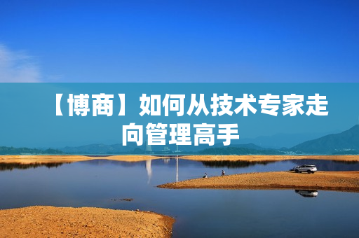 【博商】如何从技术专家走向管理高手