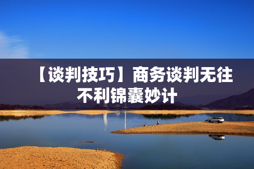 【谈判技巧】商务谈判无往不利锦囊妙计