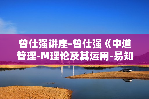 曾仕强讲座-曾仕强《中道管理-M理论及其运用-易知易行的中国式管理》
