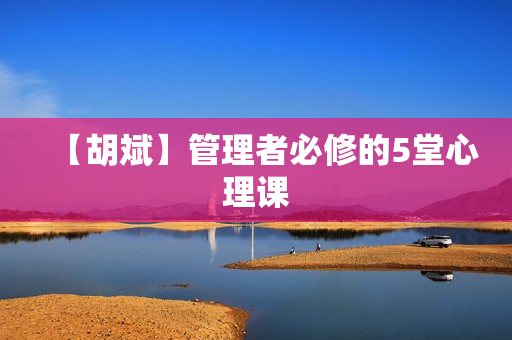 【胡斌】管理者必修的5堂心理课