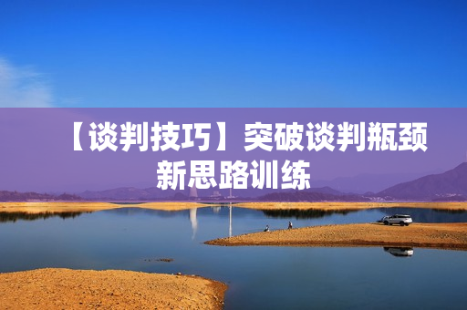【谈判技巧】突破谈判瓶颈新思路训练